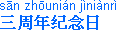 [IMAGE: Chinese characters; TEXT: san1 zhou1nian2 ji4nian4ri4 (third anniversary)]
