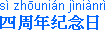 [IMAGE: Chinese characters; TEXT: si4 zhou1nian2 ji4nian4ri4 (fourth anniversary)]