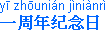 [IMAGE: Chinese characters; TEXT: yi1 zhou1nian2 ji4nian4ri4 (first anniversary)]